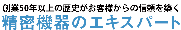 創業46年歴史がお客様からの信頼を築く精密機器のエキスパート